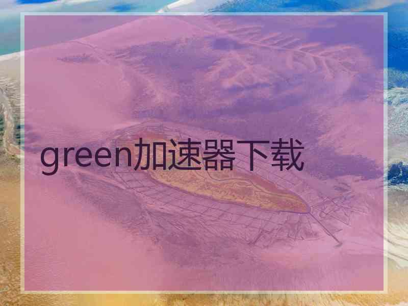 green加速器下载 green加速器下载